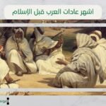 أشهر عادات العرب قبل الإسلام | بين الكرم والحروب والأسواق